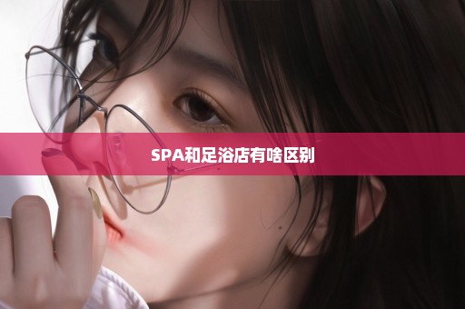 SPA和足浴店有啥区别