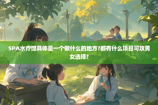 SPA水疗馆具体是一个做什么的地方?都有什么项目可攻男女选择?