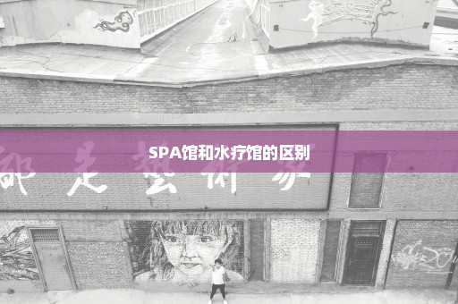 SPA馆和水疗馆的区别
