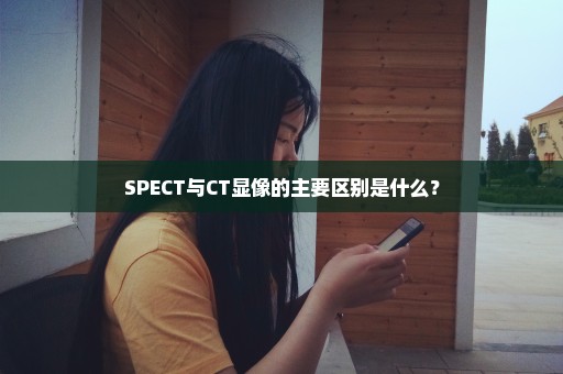 SPECT与CT显像的主要区别是什么？