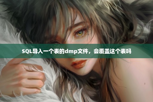 SQL导入一个表的dmp文件，会覆盖这个表吗