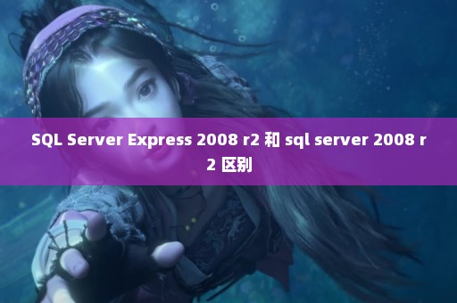 SQL Server Express 2008 r2 和 sql server 2008 r2 区别
