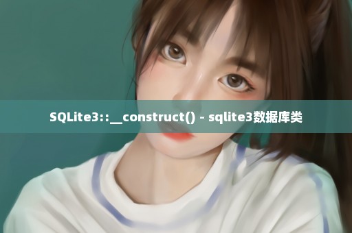SQLite3::__construct() - sqlite3数据库类