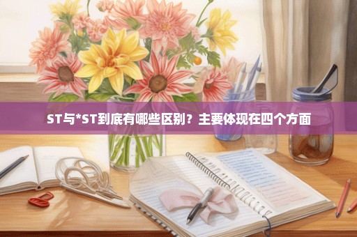 ST与*ST到底有哪些区别？主要体现在四个方面