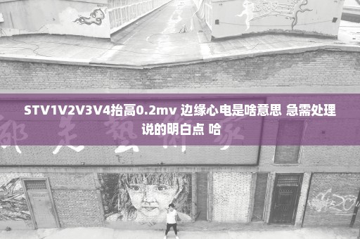 STV1V2V3V4抬高0.2mv 边缘心电是啥意思 急需处理 说的明白点 哈
