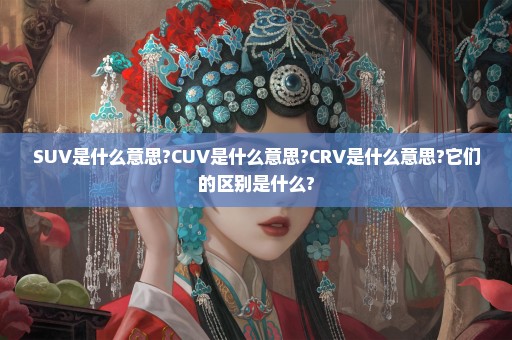 SUV是什么意思?CUV是什么意思?CRV是什么意思?它们的区别是什么?