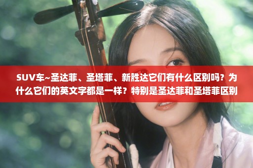 SUV车~圣达菲、圣塔菲、新胜达它们有什么区别吗？为什么它们的英文字都是一样？特别是圣达菲和圣塔菲区别