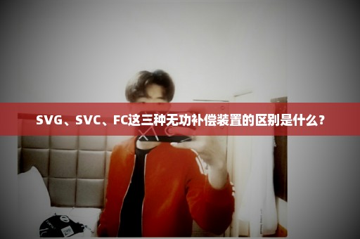 SVG、SVC、FC这三种无功补偿装置的区别是什么？