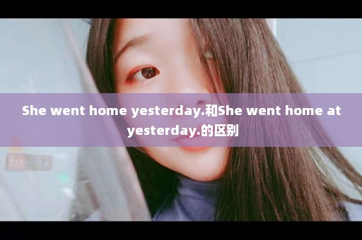 She went home yesterday.和She went home at yesterday.的区别