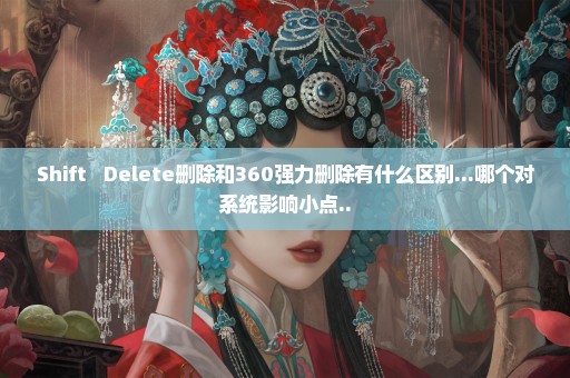 Shift + Delete删除和360强力删除有什么区别...哪个对系统影响小点..