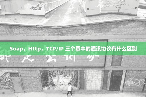 Soap，Http，TCP/IP 三个基本的通讯协议有什么区别