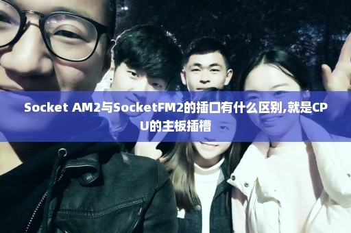 Socket AM2与SocketFM2的插口有什么区别,就是CPU的主板插槽