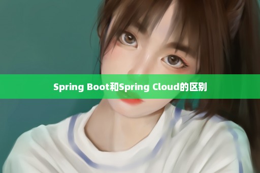 Spring Boot和Spring Cloud的区别