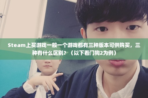 Steam上买游戏一般一个游戏都有三种版本可供购买，三种有什么区别？（以下看门狗2为例）
