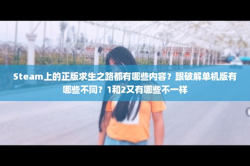 Steam上的正版求生之路都有哪些内容？跟破解单机版有哪些不同？1和2又有哪些不一样