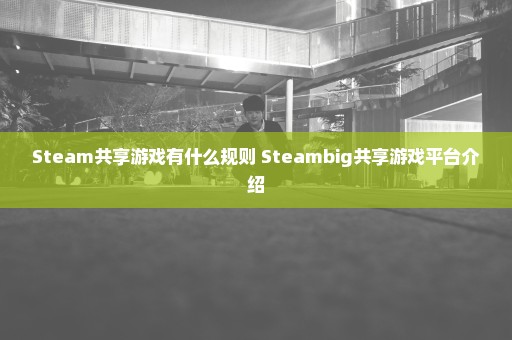 Steam共享游戏有什么规则 Steambig共享游戏平台介绍