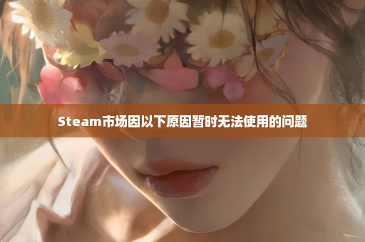 Steam市场因以下原因暂时无法使用的问题