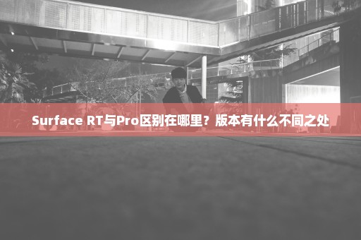 Surface RT与Pro区别在哪里？版本有什么不同之处
