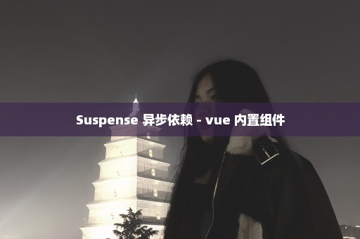 Suspense 异步依赖 - vue 内置组件