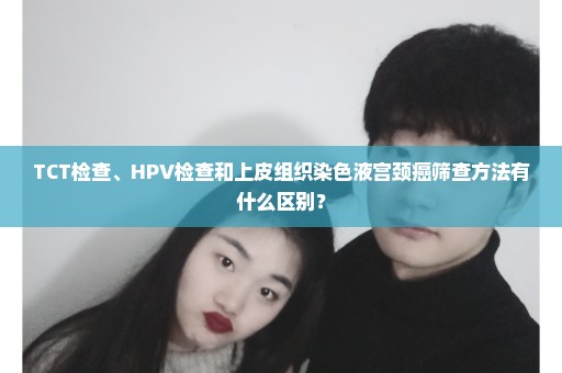 TCT检查、HPV检查和上皮组织染色液宫颈癌筛查方法有什么区别？