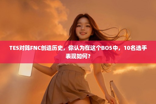 TES对阵FNC创造历史，你认为在这个BO5中，10名选手表现如何？