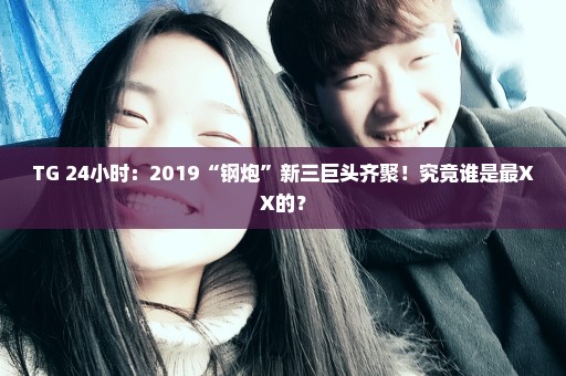 TG 24小时：2019“钢炮”新三巨头齐聚！究竟谁是最XX的？