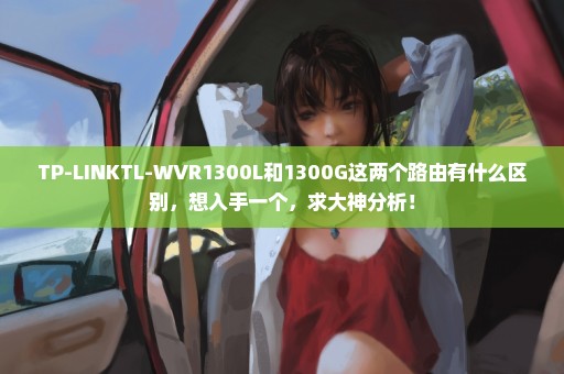 TP-LINKTL-WVR1300L和1300G这两个路由有什么区别，想入手一个，求大神分析！