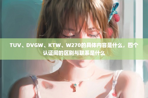 TUV、DVGW、KTW、W270的具体内容是什么，四个认证间的区别与联系是什么