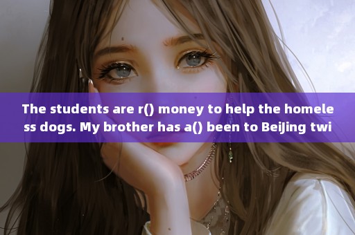 The students are r() money to help the homeless dogs. My brother has a() been to BeiJing twice.