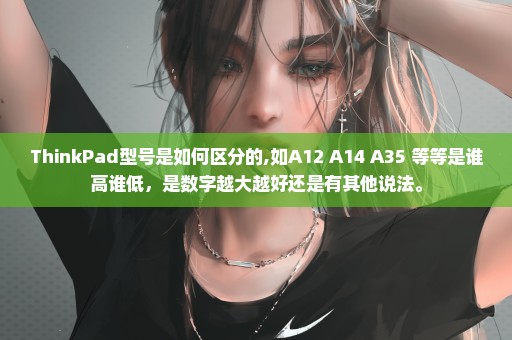 ThinkPad型号是如何区分的,如A12 A14 A35 等等是谁高谁低，是数字越大越好还是有其他说法。
