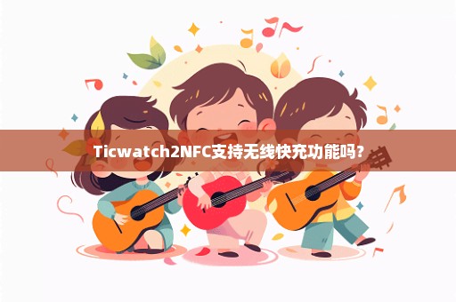 Ticwatch2NFC支持无线快充功能吗？