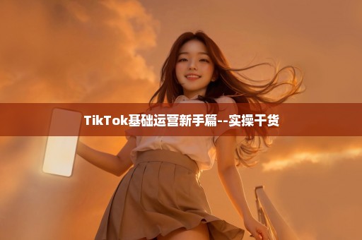 TikTok基础运营新手篇--实操干货