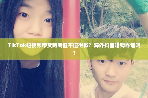 TikTok短视频带货到底值不值得做？海外抖音赚钱靠谱吗？