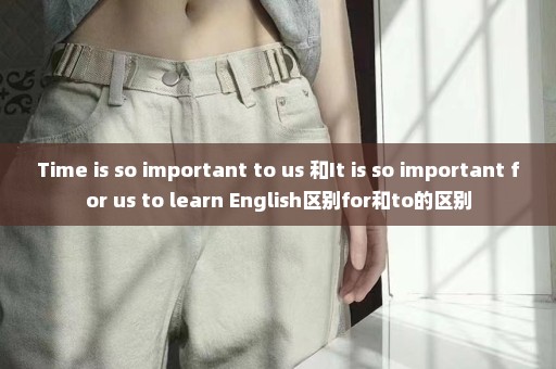 Time is so important to us 和It is so important for us to learn English区别for和to的区别