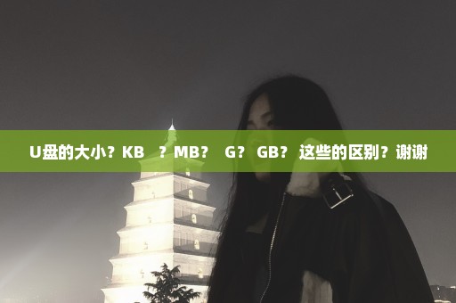 U盘的大小？KB   ？MB？  G？ GB？ 这些的区别？谢谢