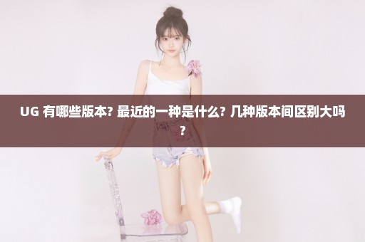 UG 有哪些版本? 最近的一种是什么? 几种版本间区别大吗?