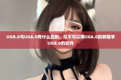 UG8.0与UG6.0有什么区别，可不可以用UG6.0的教程学UG8.0的软件