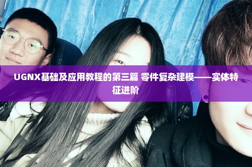 UGNX基础及应用教程的第三篇 零件复杂建模——实体特征进阶