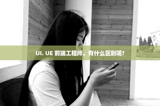 UI. UE 前端工程师。有什么区别呢?