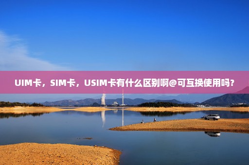 UIM卡，SIM卡，USIM卡有什么区别啊@可互换使用吗？