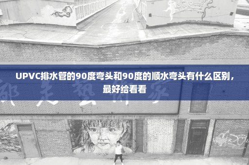 UPVC排水管的90度弯头和90度的顺水弯头有什么区别，最好给看看