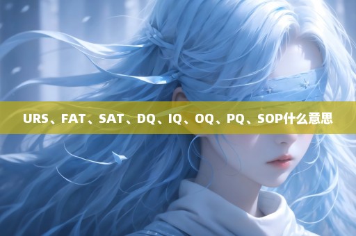 URS、FAT、SAT、DQ、IQ、OQ、PQ、SOP什么意思