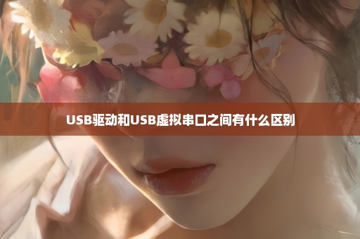 USB驱动和USB虚拟串口之间有什么区别