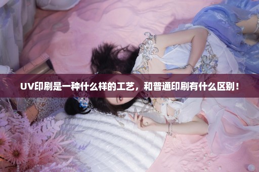 UV印刷是一种什么样的工艺，和普通印刷有什么区别！