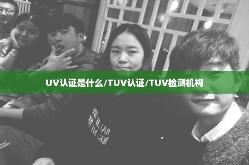 UV认证是什么/TUV认证/TUV检测机构