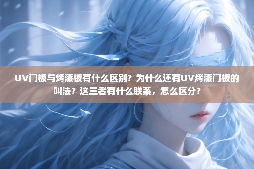 UV门板与烤漆板有什么区别？为什么还有UV烤漆门板的叫法？这三者有什么联系，怎么区分？