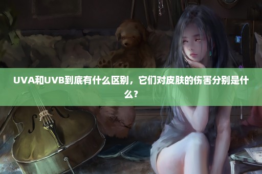 UVA和UVB到底有什么区别，它们对皮肤的伤害分别是什么？