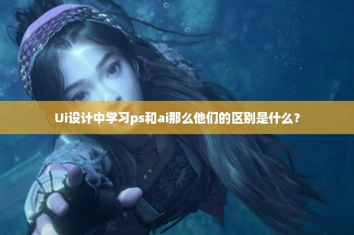 Ui设计中学习ps和ai那么他们的区别是什么？