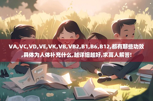VA,VC,VD,VE,VK,VB,VB2,B1,B6,B12,都有那些功效,具体为人体补充什么,越详细越好,求高人解答!