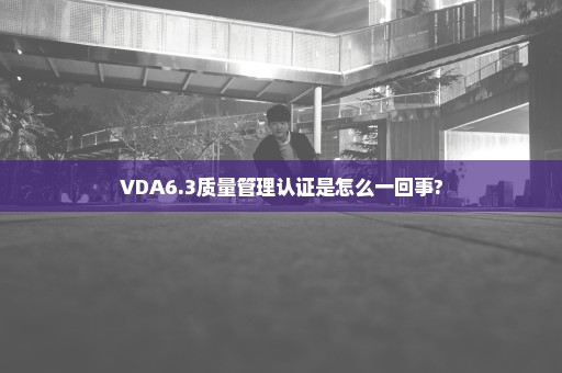 VDA6.3质量管理认证是怎么一回事?